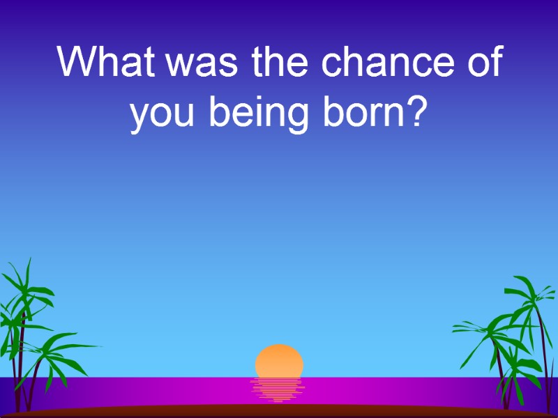 What was the chance of you being born?